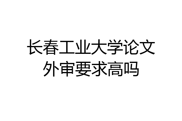 长春工业大学论文外审要求高吗