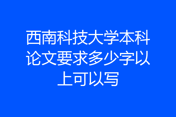 西南科技大学本科论文要求多少字以上可以写