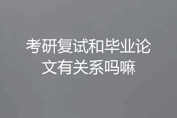 考研复试和毕业论文有关系吗嘛