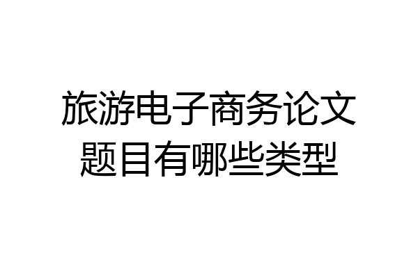 旅游电子商务论文题目有哪些类型