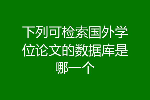 下列可检索国外学位论文的数据库是哪一个