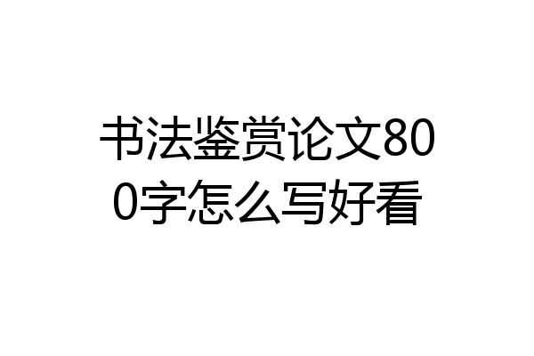 书法鉴赏论文800字怎么写好看