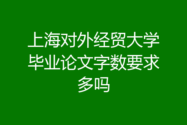 上海对外经贸大学毕业论文字数要求多吗