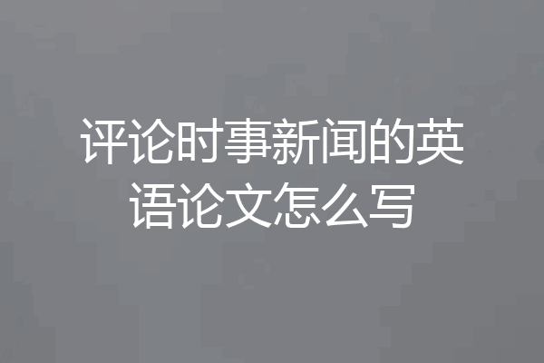 评论时事新闻的英语论文怎么写