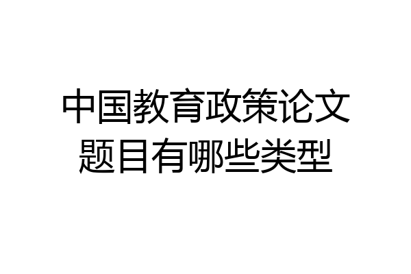 中国教育政策论文题目有哪些类型