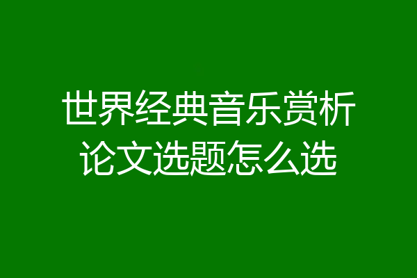 世界经典音乐赏析论文选题怎么选