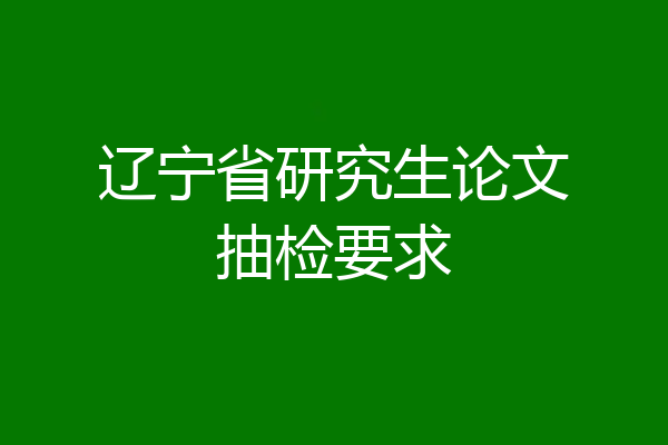 辽宁省研究生论文抽检要求