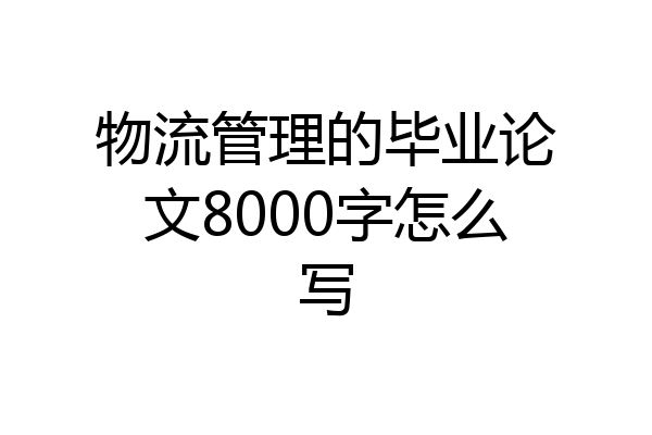 物流管理的毕业论文8000字怎么写