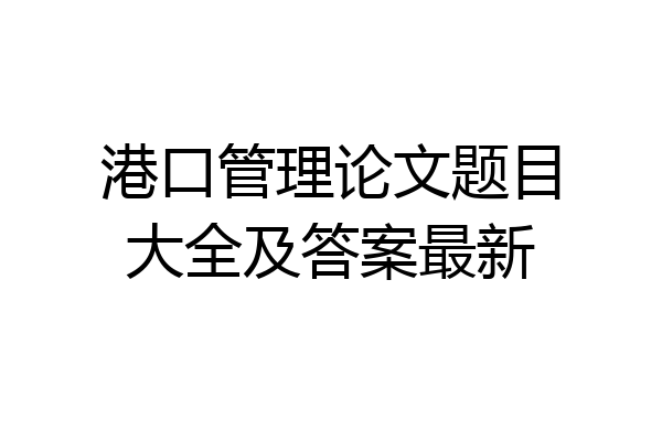 港口管理论文题目大全及答案最新
