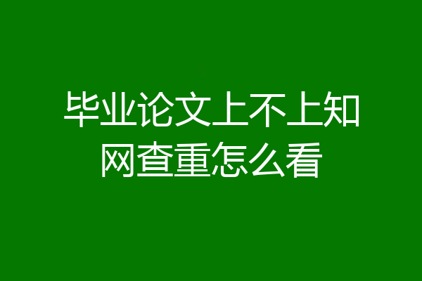 毕业论文上不上知网查重怎么看