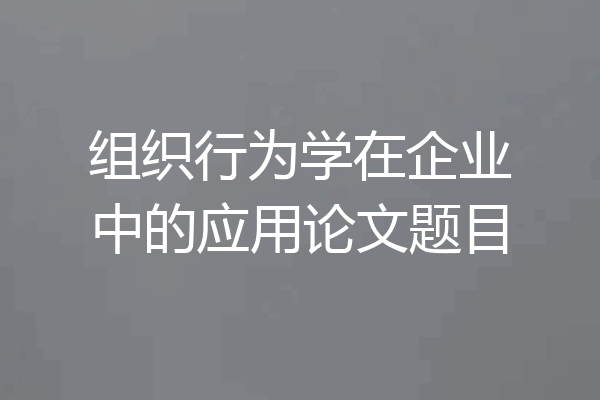 组织行为学在企业中的应用论文题目