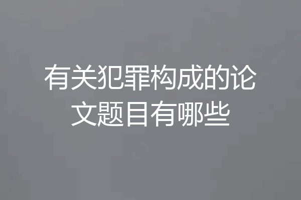 有关犯罪构成的论文题目有哪些