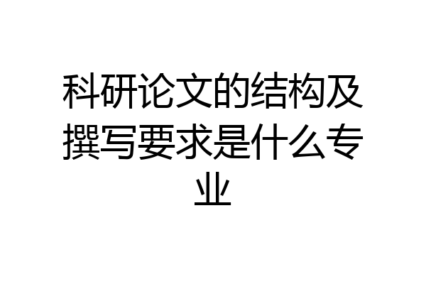 科研论文的结构及撰写要求是什么专业