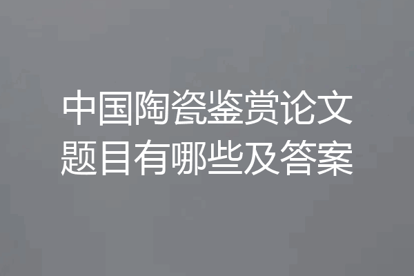 中国陶瓷鉴赏论文题目有哪些及答案