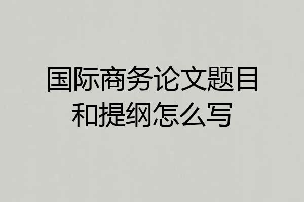 国际商务论文题目和提纲怎么写