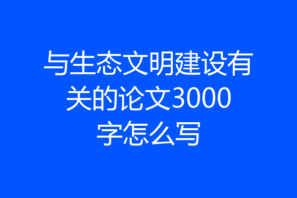 与生态文明建设有关的论文3000字怎么写