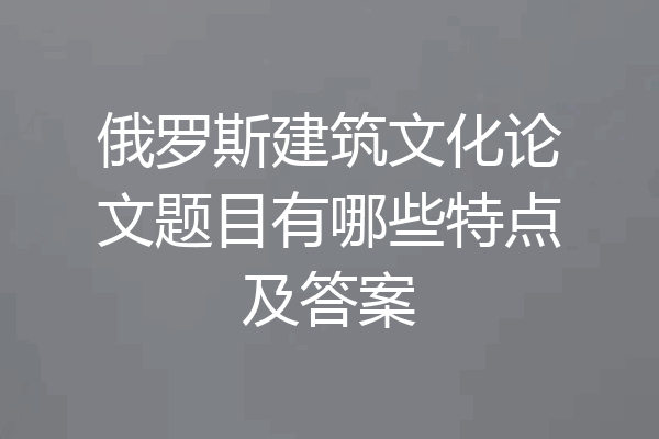 俄罗斯建筑文化论文题目有哪些特点及答案