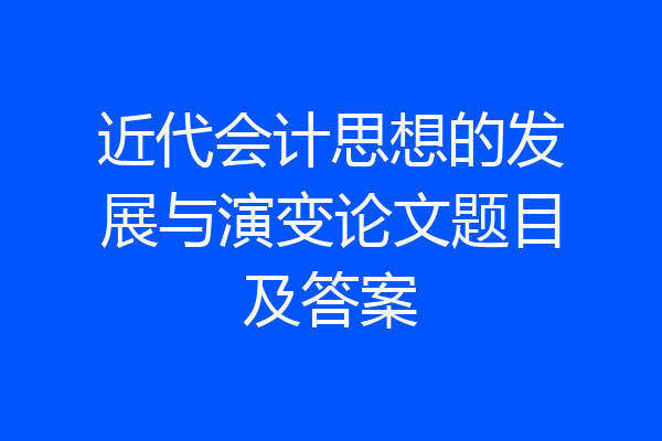 近代会计思想的发展与演变论文题目及答案