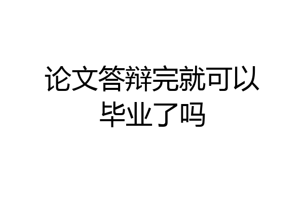 论文答辩完就可以毕业了吗
