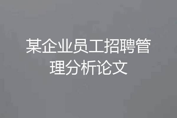 某企业员工招聘管理分析论文