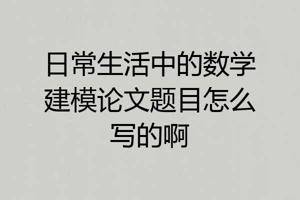 日常生活中的数学建模论文题目怎么写的啊