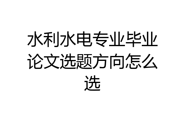 水利水电专业毕业论文选题方向怎么选