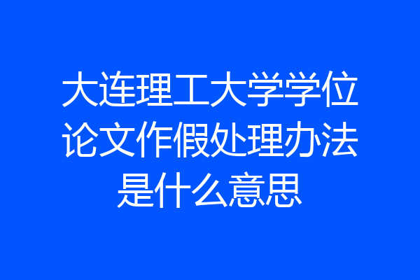 大连理工大学学位论文作假处理办法是什么意思