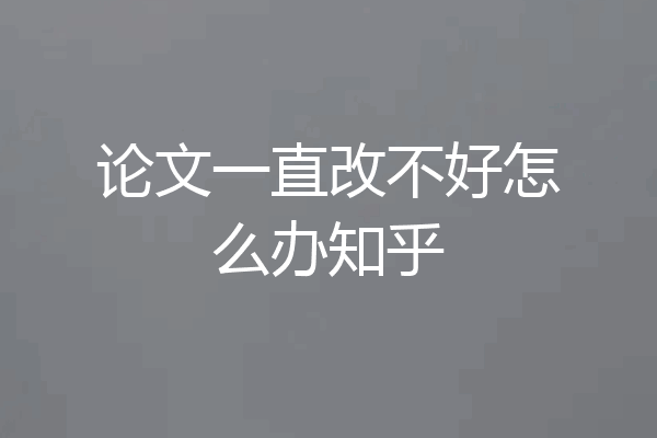 论文一直改不好怎么办知乎