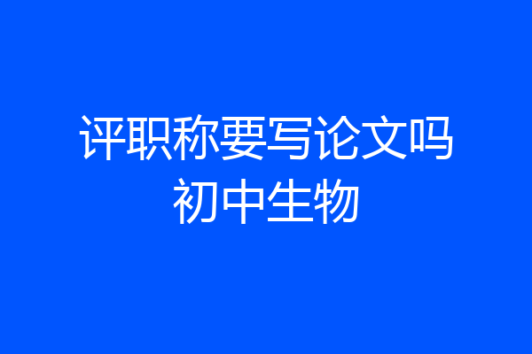 评职称要写论文吗初中生物