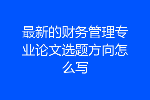 最新的财务管理专业论文选题方向怎么写