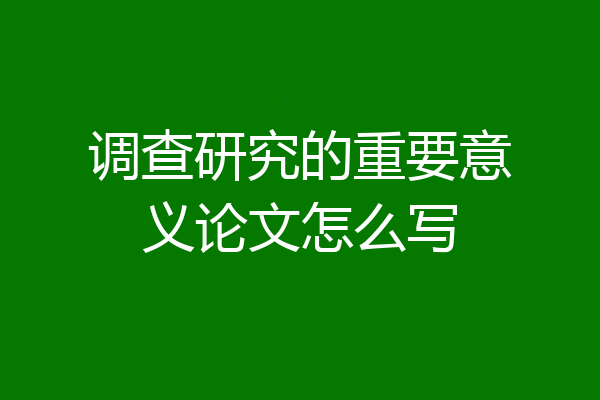 调查研究的重要意义论文怎么写