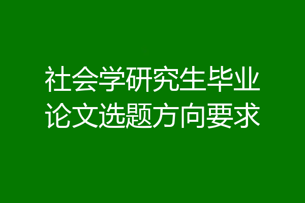 社会学研究生毕业论文选题方向要求