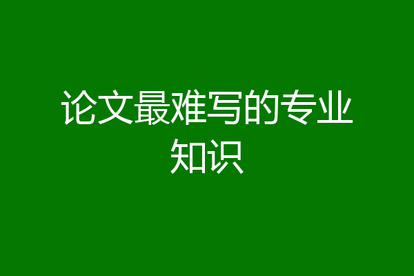 论文最难写的专业知识