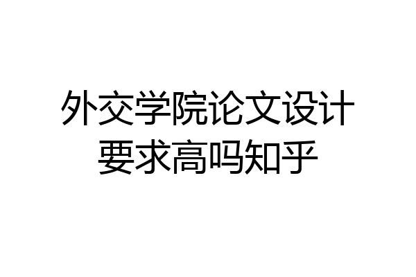 外交学院论文设计要求高吗知乎