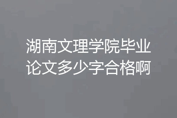 湖南文理学院毕业论文多少字合格啊