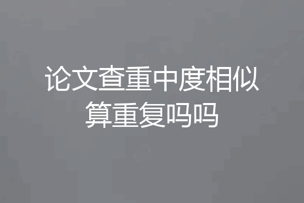 论文查重中度相似算重复吗吗