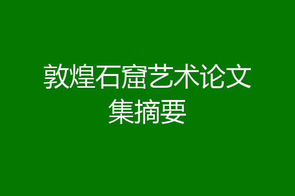 敦煌石窟艺术论文集摘要