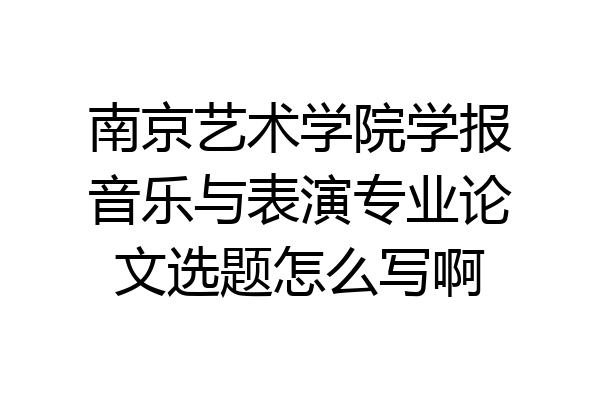 南京艺术学院学报音乐与表演专业论文选题怎么写啊