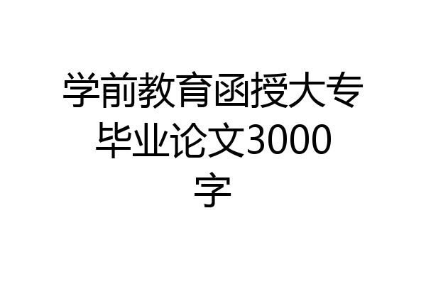 学前教育函授大专毕业论文3000字