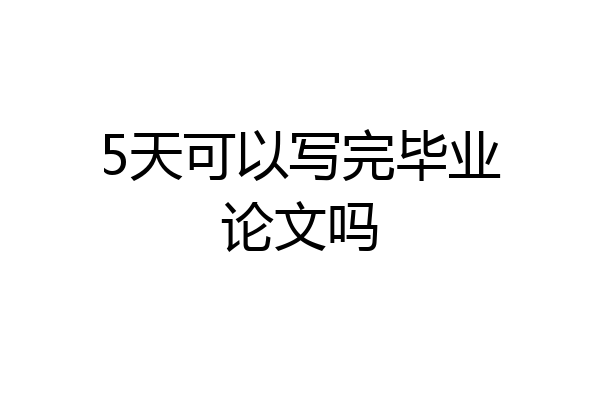5天可以写完毕业论文吗