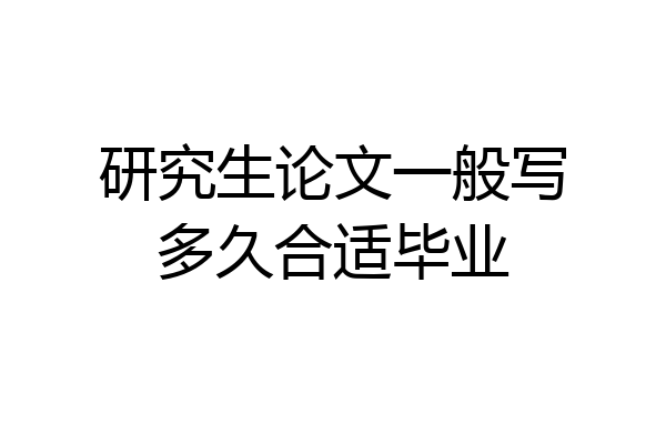 研究生论文一般写多久合适毕业