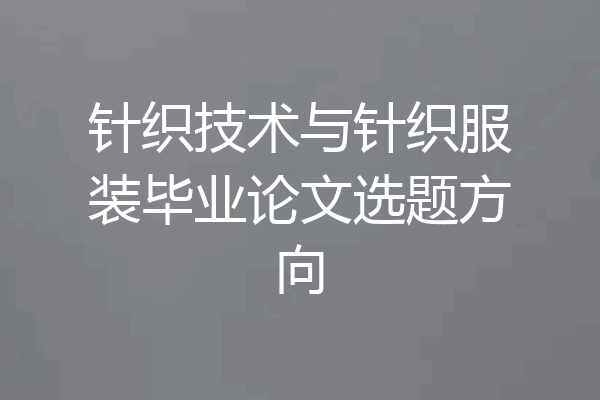 针织技术与针织服装毕业论文选题方向