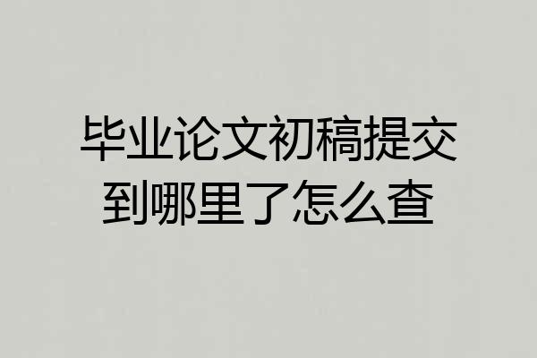 毕业论文初稿提交到哪里了怎么查