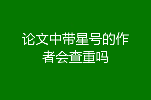 论文中带星号的作者会查重吗