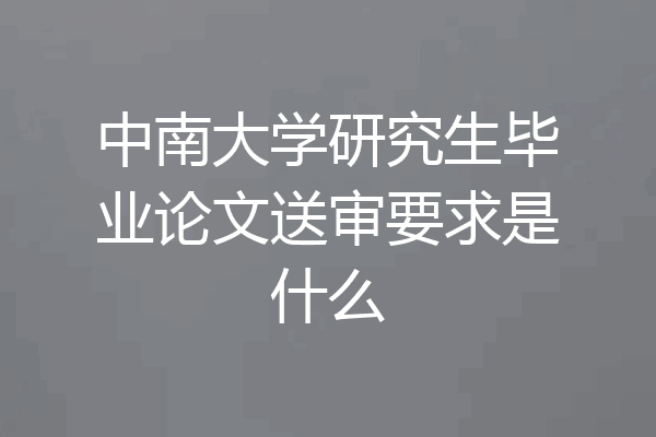 中南大学研究生毕业论文送审要求是什么