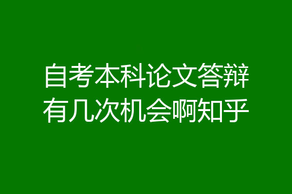 自考本科论文答辩有几次机会啊知乎