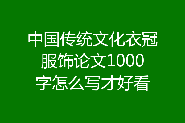 中国传统文化衣冠服饰论文1000字怎么写才好看