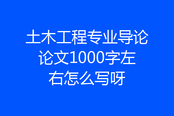 土木工程专业导论论文1000字左右怎么写呀