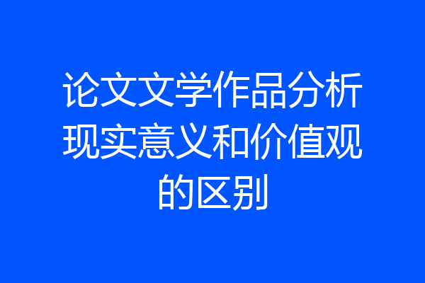 论文文学作品分析现实意义和价值观的区别