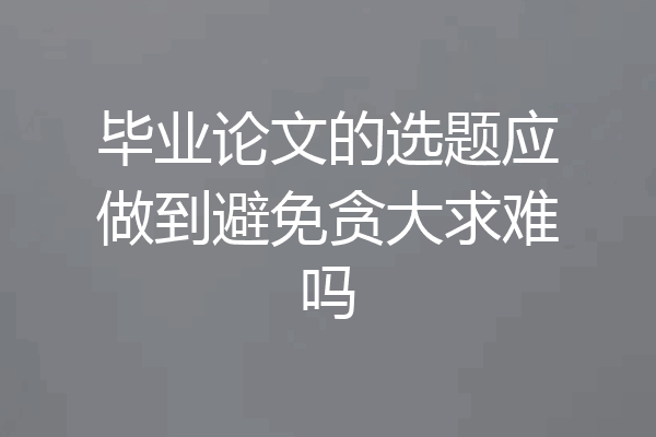毕业论文的选题应做到避免贪大求难吗